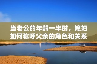 当老公的年龄一半时，媳妇如何称呼父亲的角色和关系