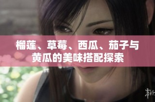 榴莲、草莓、西瓜、茄子与黄瓜的美味搭配探索