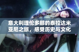 意大利理伦多那的泰拉达米亚尼之旅，感受历史与文化的魅力
