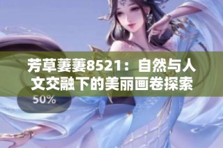 芳草萋萋8521：自然与人文交融下的美丽画卷探索