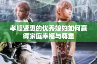 孝顺贤惠的优秀媳妇如何赢得家庭幸福与尊重