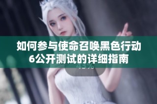 如何参与使命召唤黑色行动6公开测试的详细指南