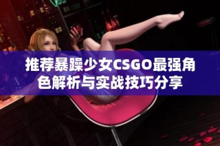 推荐暴躁少女CSGO最强角色解析与实战技巧分享