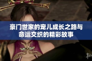 豪门世家的宠儿成长之路与命运交织的精彩故事