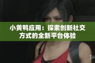 小黄鸭应用：探索创新社交方式的全新平台体验