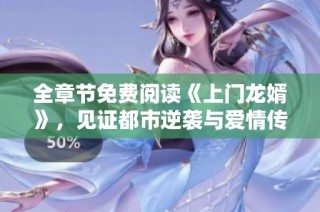 全章节免费阅读《上门龙婿》，见证都市逆袭与爱情传奇