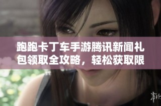 跑跑卡丁车手游腾讯新闻礼包领取全攻略，轻松获取限定奖励秘籍