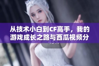 从技术小白到CF高手，我的游戏成长之路与西瓜视频分享
