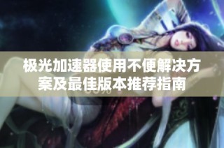 极光加速器使用不便解决方案及最佳版本推荐指南