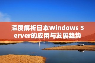 深度解析日本Windows Server的应用与发展趋势