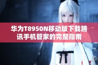 华为T8950N移动版下载腾讯手机管家的完整指南