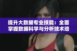 提升大数据专业技能：全面掌握数据科学与分析技术培训课程