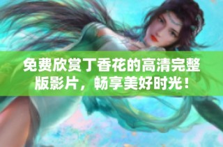 免费欣赏丁香花的高清完整版影片，畅享美好时光！