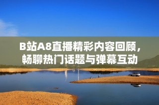 B站A8直播精彩内容回顾，畅聊热门话题与弹幕互动