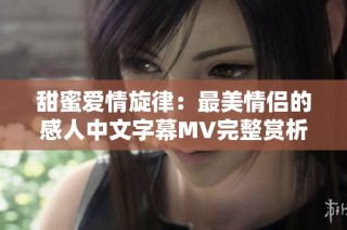 甜蜜爱情旋律：最美情侣的感人中文字幕MV完整赏析