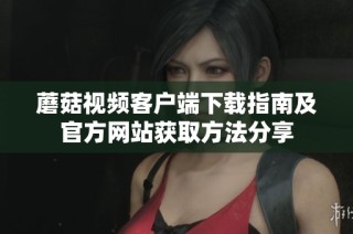 蘑菇视频客户端下载指南及官方网站获取方法分享