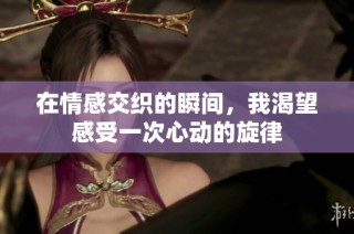 在情感交织的瞬间，我渴望感受一次心动的旋律
