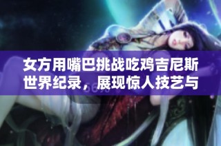 女方用嘴巴挑战吃鸡吉尼斯世界纪录，展现惊人技艺与速度