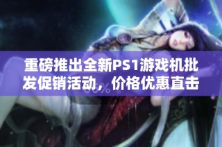 重磅推出全新PS1游戏机批发促销活动，价格优惠直击底线