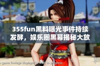 355fun黑料曝光事件持续发酵，娱乐圈黑幕揭秘大放送