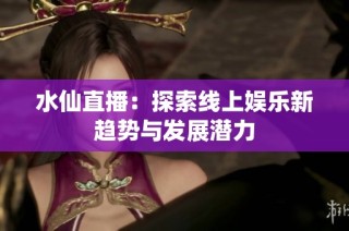 水仙直播：探索线上娱乐新趋势与发展潜力