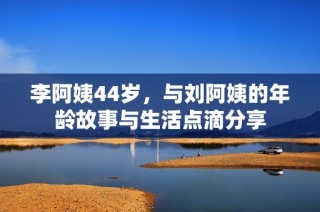 李阿姨44岁，与刘阿姨的年龄故事与生活点滴分享