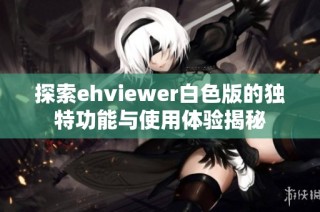 探索ehviewer白色版的独特功能与使用体验揭秘