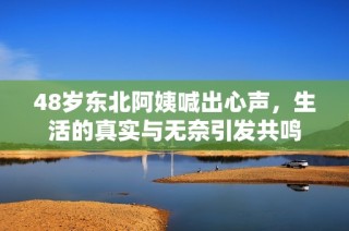 48岁东北阿姨喊出心声，生活的真实与无奈引发共鸣