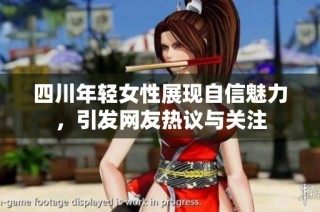 四川年轻女性展现自信魅力，引发网友热议与关注