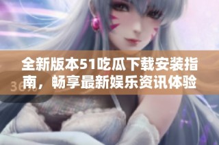全新版本51吃瓜下载安装指南，畅享最新娱乐资讯体验！