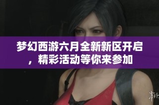 梦幻西游六月全新新区开启，精彩活动等你来参加
