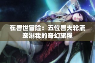 在兽世冒险：五位兽夫轮流宠溺我的奇幻旅程