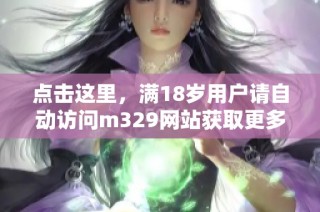 点击这里，满18岁用户请自动访问m329网站获取更多内容