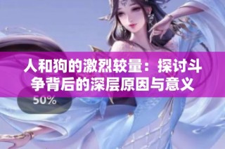 人和狗的激烈较量：探讨斗争背后的深层原因与意义