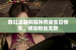 韩红温馨祝福孙燕姿生日快乐，感动粉丝无数