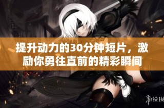 提升动力的30分钟短片，激励你勇往直前的精彩瞬间