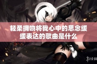 轻柔拥吻将我心中的思念缓缓表达的歌曲是什么