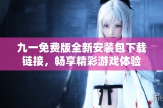 九一免费版全新安装包下载链接，畅享精彩游戏体验
