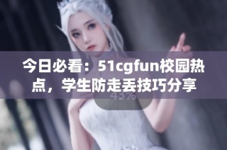 今日必看：51cgfun校园热点，学生防走丢技巧分享