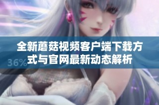 全新蘑菇视频客户端下载方式与官网最新动态解析