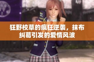 狂野校草的疯狂逆袭，抹布纠葛引发的爱情风波
