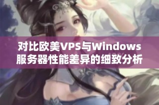对比欧美VPS与Windows服务器性能差异的细致分析