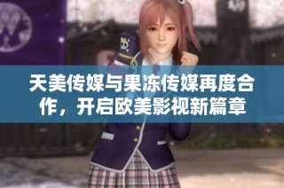 天美传媒与果冻传媒再度合作，开启欧美影视新篇章