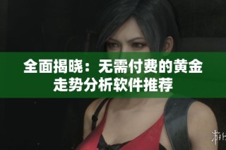 全面揭晓：无需付费的黄金走势分析软件推荐