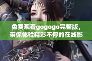 免费观看gogogo完整版，带你体验精彩不停的在线影视之旅