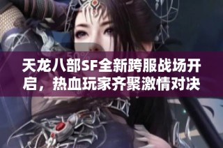天龙八部SF全新跨服战场开启，热血玩家齐聚激情对决