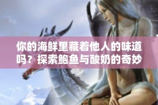 你的海鲜里藏着他人的味道吗？探索鲍鱼与酸奶的奇妙关系