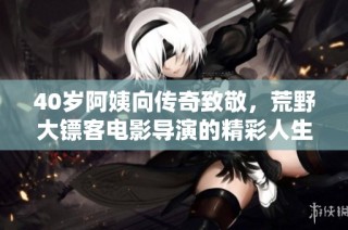 40岁阿姨向传奇致敬，荒野大镖客电影导演的精彩人生揭秘