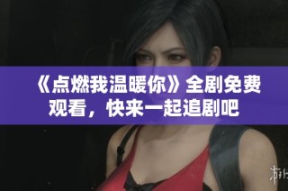 《点燃我温暖你》全剧免费观看，快来一起追剧吧