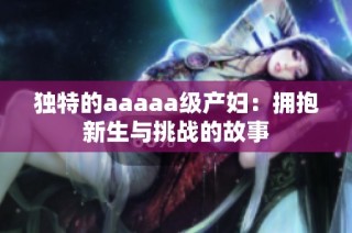 独特的aaaaa级产妇：拥抱新生与挑战的故事